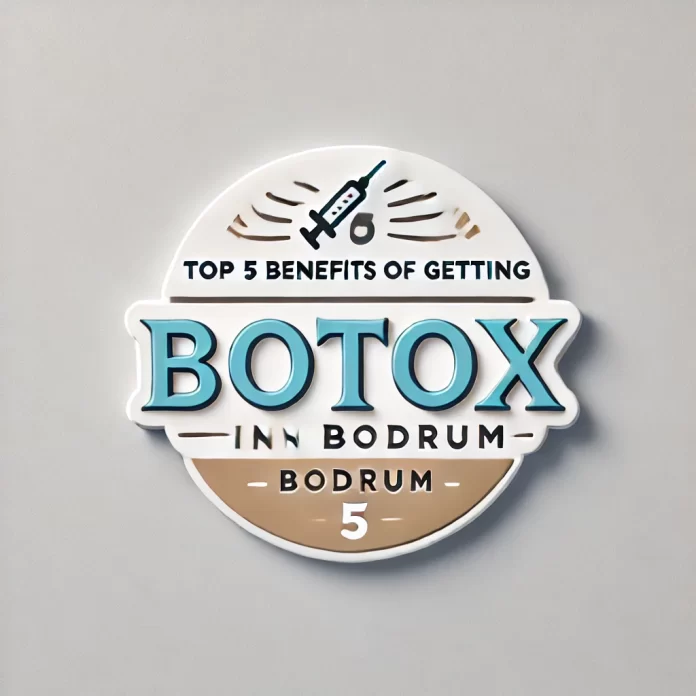 Top 5 Benefits of Getting Botox in Bodrum